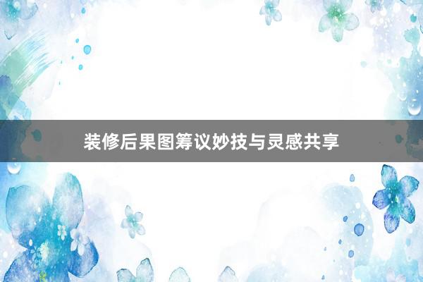 装修后果图筹议妙技与灵感共享