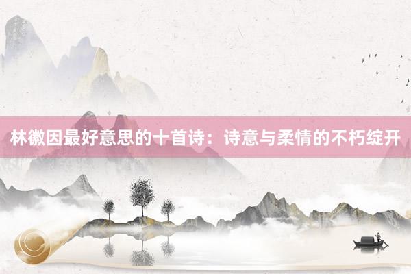 林徽因最好意思的十首诗：诗意与柔情的不朽绽开