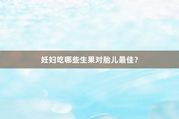 妊妇吃哪些生果对胎儿最佳?