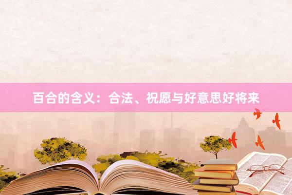 百合的含义：合法、祝愿与好意思好将来